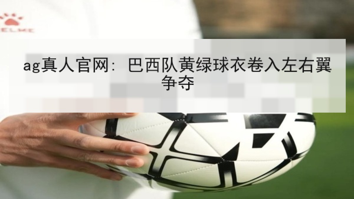 ag真人官网: 巴西队黄绿球衣卷入左右翼争夺