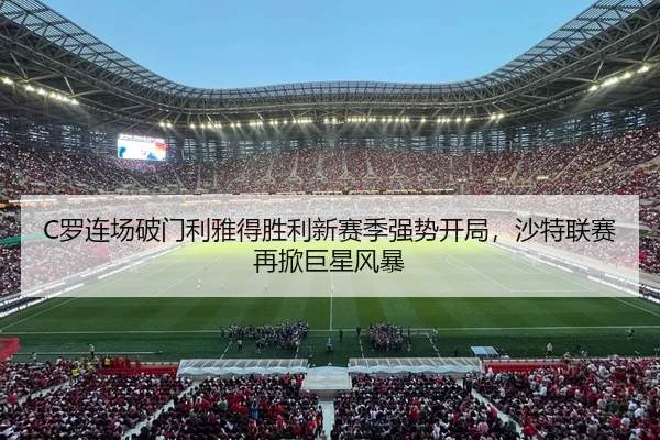 C罗连场破门利雅得胜利新赛季强势开局，沙特联赛再掀巨星风暴