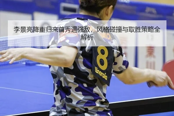 李景亮降重归来首秀遇强敌，风格碰撞与取胜策略全解析