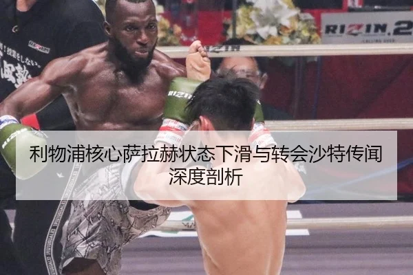 利物浦核心萨拉赫状态下滑与转会沙特传闻深度剖析