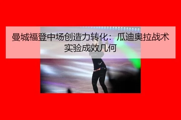 曼城福登中场创造力转化：瓜迪奥拉战术实验成效几何