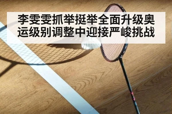 李雯雯抓举挺举全面升级奥运级别调整中迎接严峻挑战