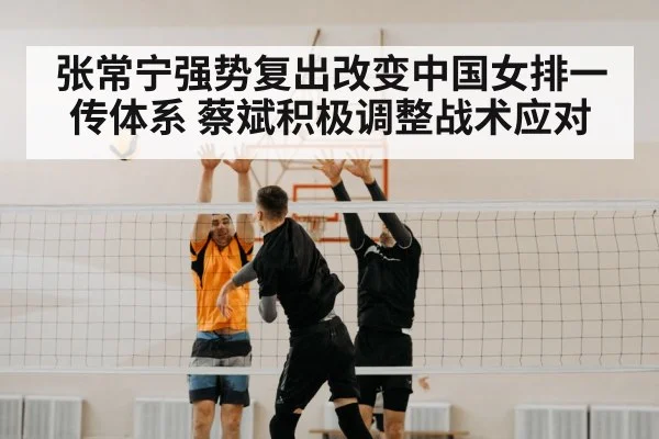 张常宁强势复出改变中国女排一传体系 蔡斌积极调整战术应对
