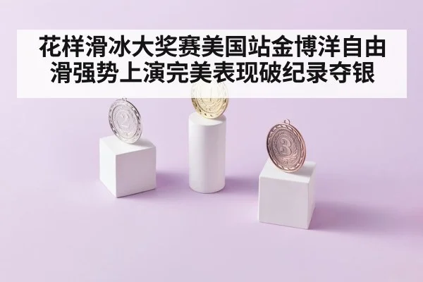 花样滑冰大奖赛美国站金博洋自由滑强势上演完美表现破纪录夺银