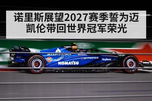 诺里斯展望2027赛季誓为迈凯伦带回世界冠军荣光