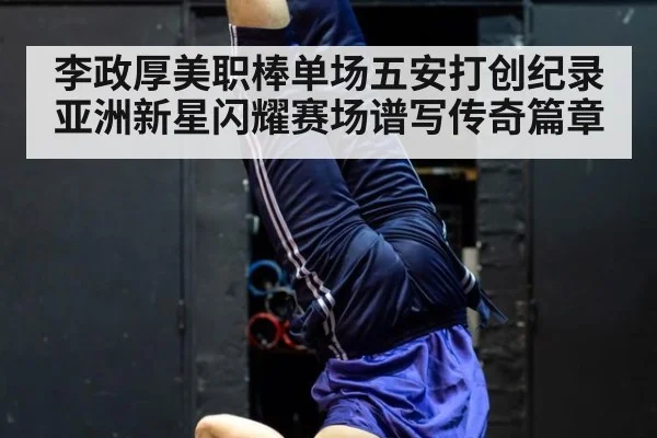 李政厚美职棒单场五安打创纪录亚洲新星闪耀赛场谱写传奇篇章