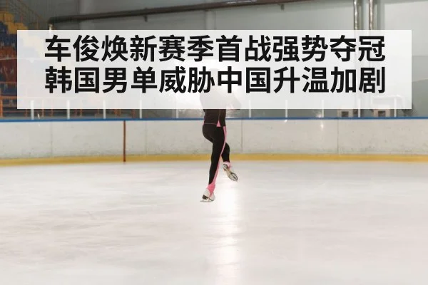 车俊焕新赛季首战强势夺冠韩国男单威胁中国升温加剧