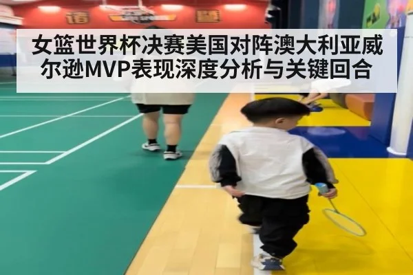 女篮世界杯决赛美国对阵澳大利亚威尔逊MVP表现深度分析与关键回合